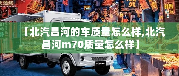 【北汽昌河的车质量怎么样,北汽昌河m70质量怎么样】 【北汽昌河的车质量怎么样,北汽昌河m70质量怎么样】
