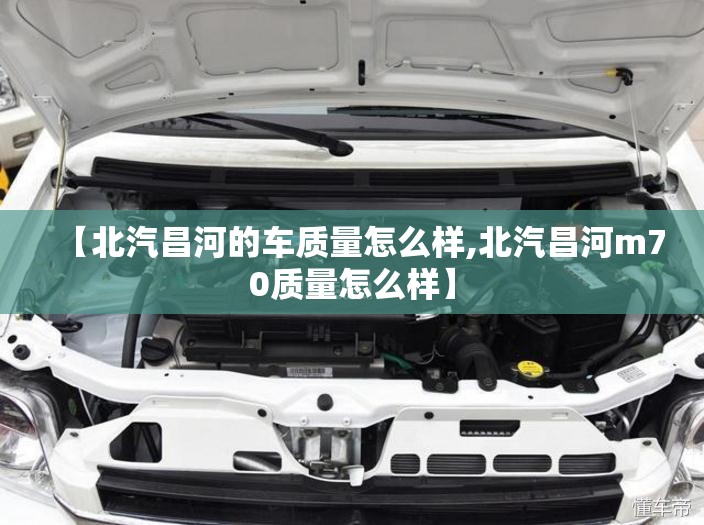【北汽昌河的车质量怎么样,北汽昌河m70质量怎么样】 【北汽昌河的车质量怎么样,北汽昌河m70质量怎么样】