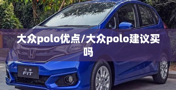 大众polo优点/大众polo建议买吗 大众polo优点/大众polo建议买吗