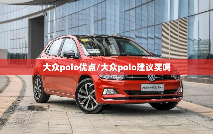 大众polo优点/大众polo建议买吗 大众polo优点/大众polo建议买吗