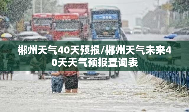 郴州天气40天预报/郴州天气未来40天天气预报查询表