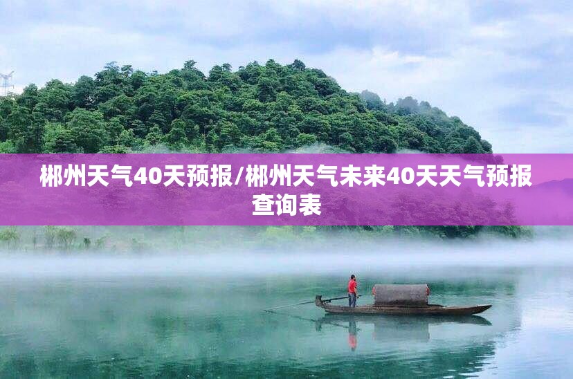 郴州天气40天预报/郴州天气未来40天天气预报查询表