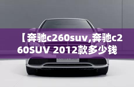【奔驰c260suv,奔驰c260SUV 2012款多少钱】 【奔驰c260suv,奔驰c260SUV 2012款多少钱】