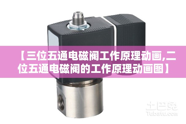 【三位五通电磁阀工作原理动画,二位五通电磁阀的工作原理动画图】 【三位五通电磁阀工作原理动画,二位五通电磁阀的工作原理动画图】