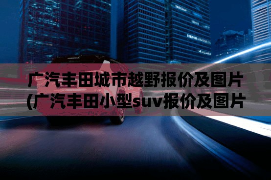 广汽丰田城市越野报价及图片(广汽丰田小型suv报价及图片) 广汽丰田城市越野报价及图片(广汽丰田小型suv报价及图片)