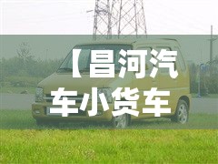 【昌河汽车小货车,昌河汽车小货车怎么样】 【昌河汽车小货车,昌河汽车小货车怎么样】