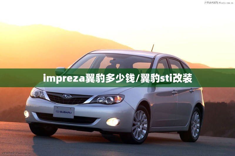 impreza翼豹多少钱/翼豹sti改装 impreza翼豹多少钱/翼豹sti改装