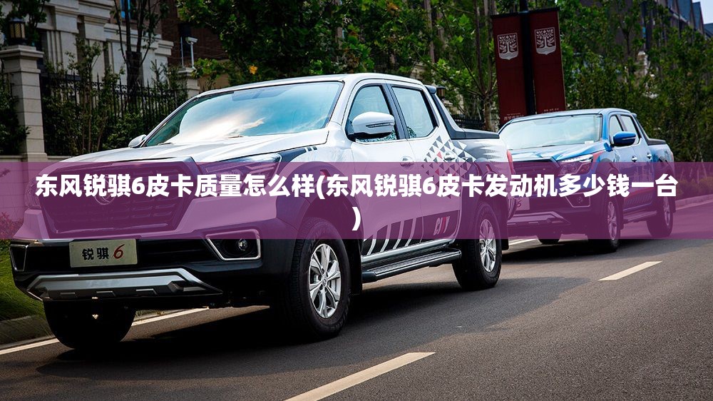 东风锐骐6皮卡质量怎么样(东风锐骐6皮卡发动机多少钱一台) 东风锐骐6皮卡质量怎么样(东风锐骐6皮卡发动机多少钱一台)