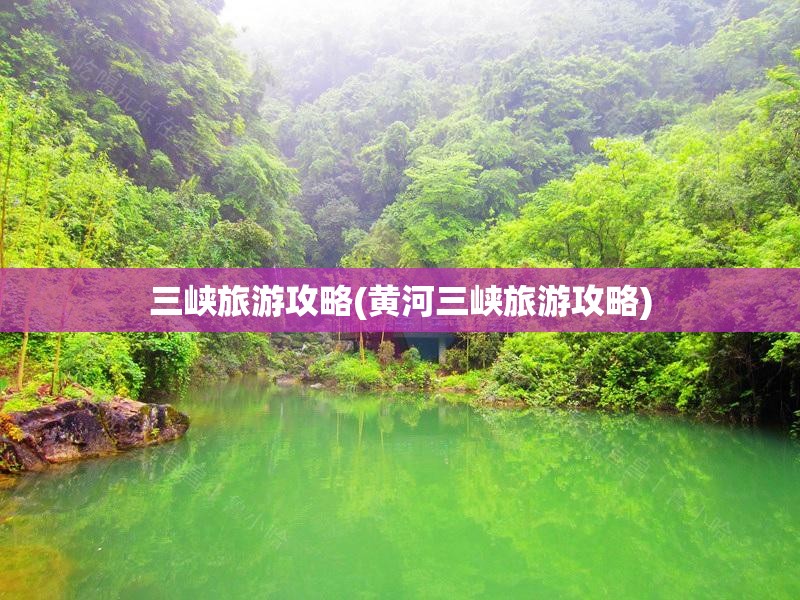 三峡旅游攻略(黄河三峡旅游攻略) 三峡旅游攻略(黄河三峡旅游攻略)