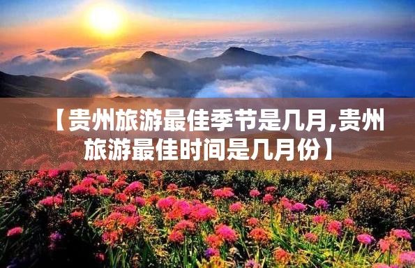 【贵州旅游最佳季节是几月,贵州旅游最佳时间是几月份】 【贵州旅游最佳季节是几月,贵州旅游最佳时间是几月份】