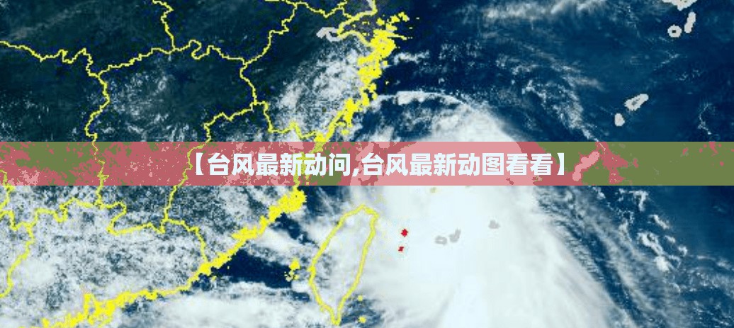 【台风最新动问,台风最新动图看看】 【台风最新动问,台风最新动图看看】