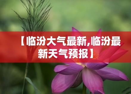 【临汾大气最新,临汾最新天气预报】 【临汾大气最新,临汾最新天气预报】