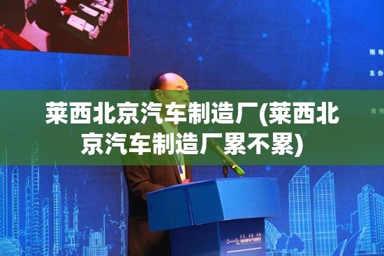 莱西北京汽车制造厂(莱西北京汽车制造厂累不累) 莱西北京汽车制造厂(莱西北京汽车制造厂累不累)