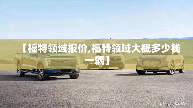 【福特领域报价,福特领域大概多少钱一辆】 【福特领域报价,福特领域大概多少钱一辆】