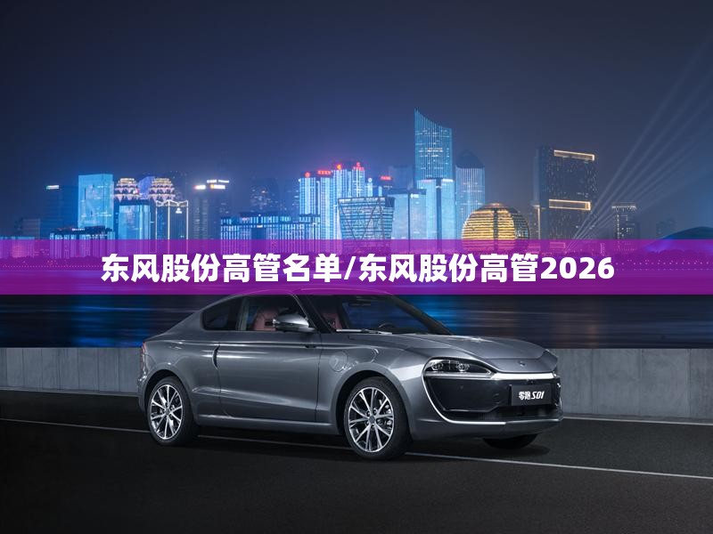 东风股份高管名单/东风股份高管2026