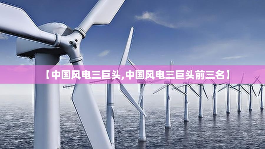 【中国风电三巨头,中国风电三巨头前三名】 【中国风电三巨头,中国风电三巨头前三名】