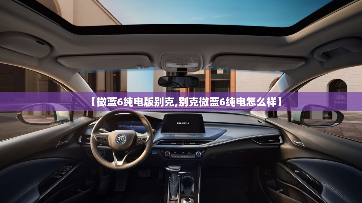 【微蓝6纯电版别克,别克微蓝6纯电怎么样】 【微蓝6纯电版别克,别克微蓝6纯电怎么样】
