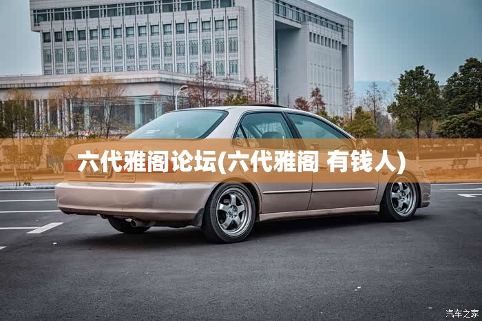 六代雅阁论坛(六代雅阁 有钱人) 六代雅阁论坛(六代雅阁 有钱人)