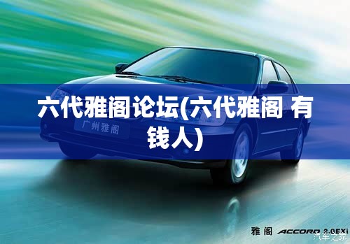 六代雅阁论坛(六代雅阁 有钱人) 六代雅阁论坛(六代雅阁 有钱人)