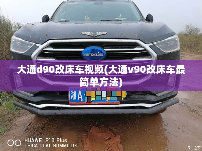 大通d90改床车视频(大通v90改床车最简单方法) 大通d90改床车视频(大通v90改床车最简单方法)