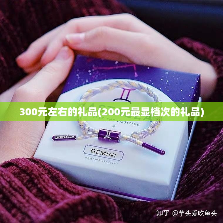 300元左右的礼品(200元最显档次的礼品) 300元左右的礼品(200元最显档次的礼品)