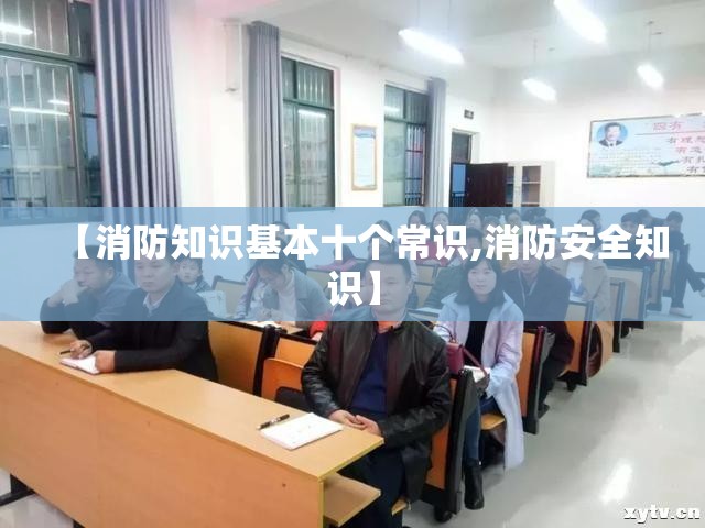 【消防知识基本十个常识,消防安全知识】 【消防知识基本十个常识,消防安全知识】