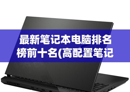 最新笔记本电脑排名榜前十名(高配置笔记本电脑推荐) 最新笔记本电脑排名榜前十名(高配置笔记本电脑推荐)