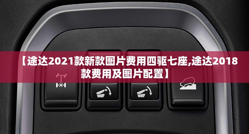 【途达2021款新款图片费用四驱七座,途达2018款费用及图片配置】 【途达2021款新款图片费用四驱七座,途达2018款费用及图片配置】