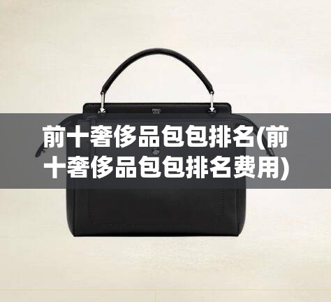 前十奢侈品包包排名(前十奢侈品包包排名费用) 前十奢侈品包包排名(前十奢侈品包包排名费用)