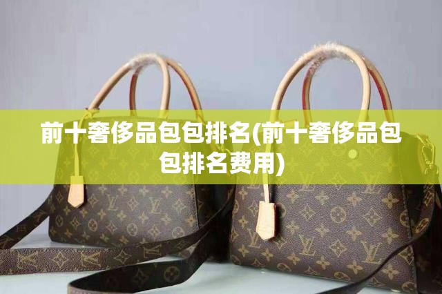 前十奢侈品包包排名(前十奢侈品包包排名费用) 前十奢侈品包包排名(前十奢侈品包包排名费用)