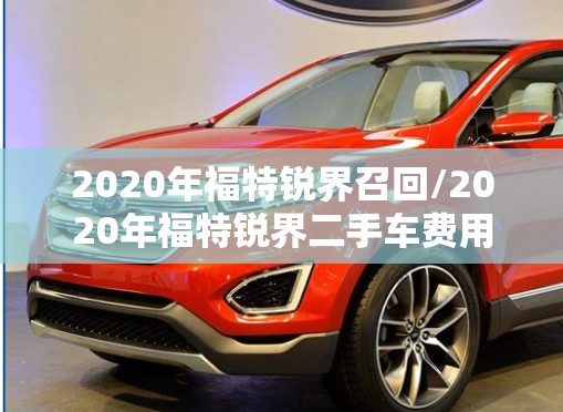 2020年福特锐界召回/2020年福特锐界二手车费用 2020年福特锐界召回/2020年福特锐界二手车费用