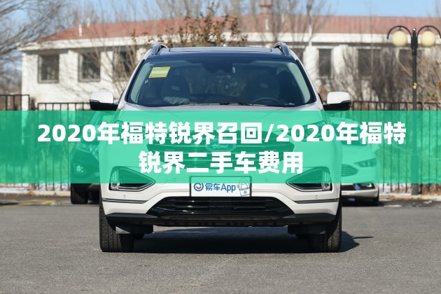 2020年福特锐界召回/2020年福特锐界二手车费用 2020年福特锐界召回/2020年福特锐界二手车费用