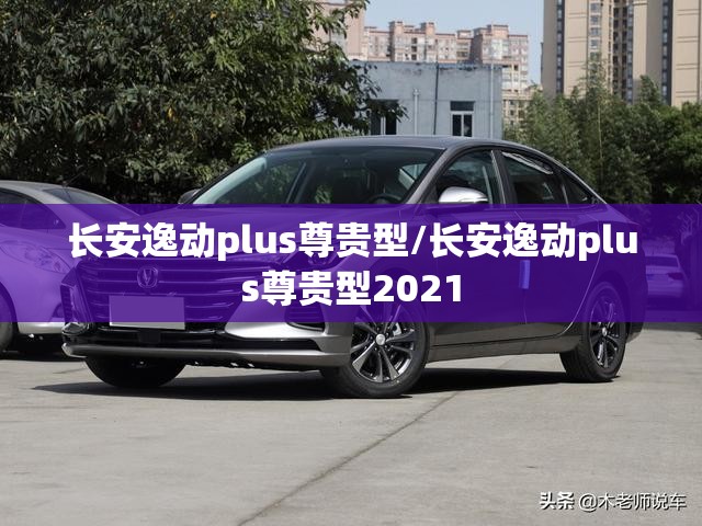长安逸动plus尊贵型/长安逸动plus尊贵型2021 长安逸动plus尊贵型/长安逸动plus尊贵型2021
