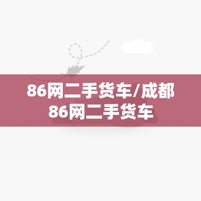 86网二手货车/成都86网二手货车 86网二手货车/成都86网二手货车