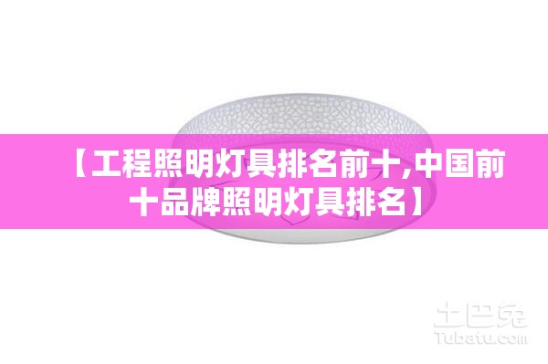 【工程照明灯具排名前十,中国前十品牌照明灯具排名】 【工程照明灯具排名前十,中国前十品牌照明灯具排名】