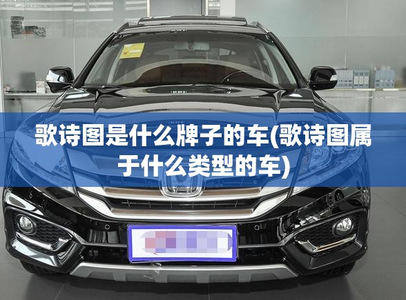 歌诗图是什么牌子的车(歌诗图属于什么类型的车) 歌诗图是什么牌子的车(歌诗图属于什么类型的车)