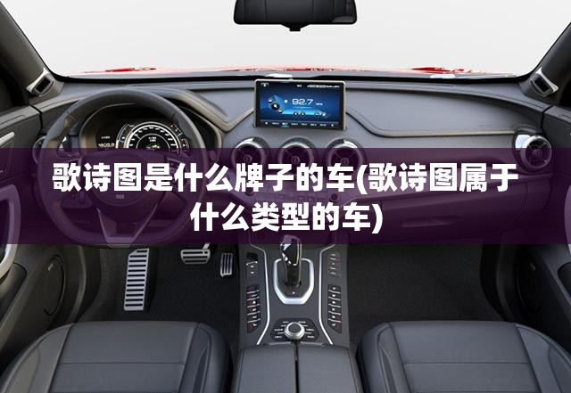 歌诗图是什么牌子的车(歌诗图属于什么类型的车) 歌诗图是什么牌子的车(歌诗图属于什么类型的车)
