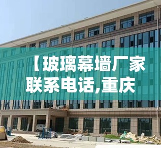 【玻璃幕墙厂家联系电话,重庆玻璃幕墙厂家地址】 【玻璃幕墙厂家联系电话,重庆玻璃幕墙厂家地址】