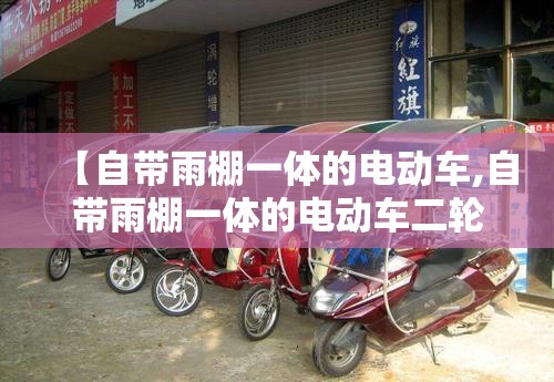 【自带雨棚一体的电动车,自带雨棚一体的电动车二轮】 【自带雨棚一体的电动车,自带雨棚一体的电动车二轮】