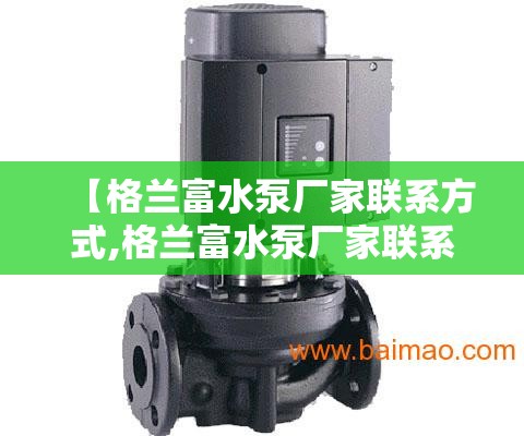 【格兰富水泵厂家联系方式,格兰富水泵厂家联系方式是多少】 【格兰富水泵厂家联系方式,格兰富水泵厂家联系方式是多少】