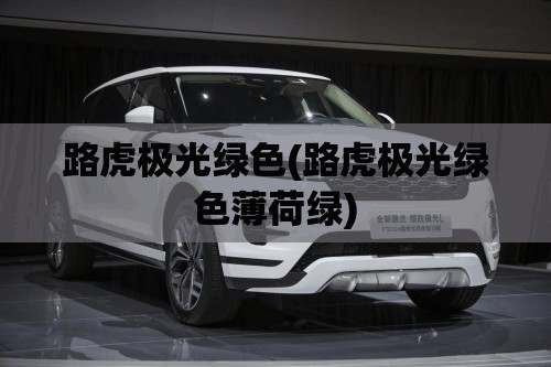 路虎极光绿色(路虎极光绿色薄荷绿) 路虎极光绿色(路虎极光绿色薄荷绿)