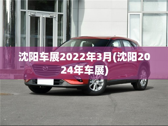 沈阳车展2022年3月(沈阳2024年车展) 沈阳车展2022年3月(沈阳2024年车展)