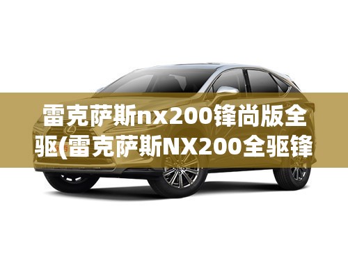 雷克萨斯nx200锋尚版全驱(雷克萨斯NX200全驱锋尚版) 雷克萨斯nx200锋尚版全驱(雷克萨斯NX200全驱锋尚版)