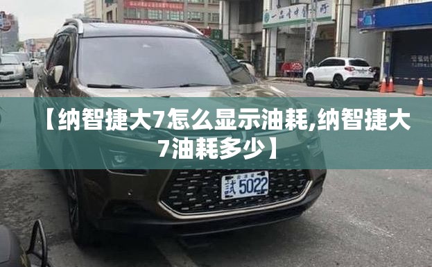 【纳智捷大7怎么显示油耗,纳智捷大7油耗多少】 【纳智捷大7怎么显示油耗,纳智捷大7油耗多少】