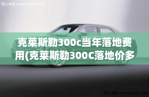 克莱斯勒300c当年落地费用(克莱斯勒300C落地价多少) 克莱斯勒300c当年落地费用(克莱斯勒300C落地价多少)