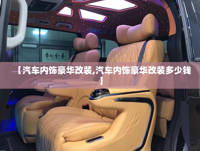 【汽车内饰豪华改装,汽车内饰豪华改装多少钱】 【汽车内饰豪华改装,汽车内饰豪华改装多少钱】