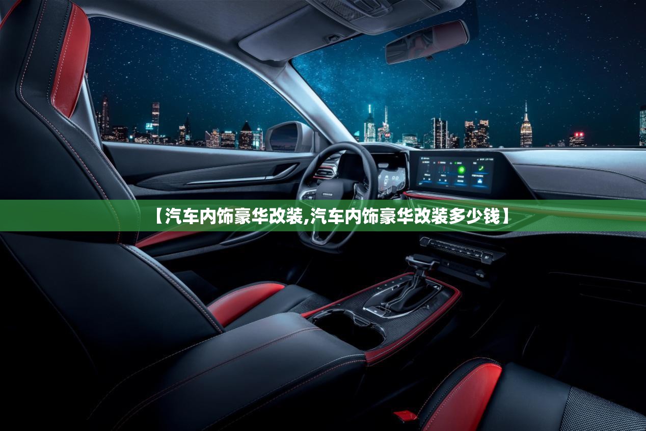 【汽车内饰豪华改装,汽车内饰豪华改装多少钱】 【汽车内饰豪华改装,汽车内饰豪华改装多少钱】
