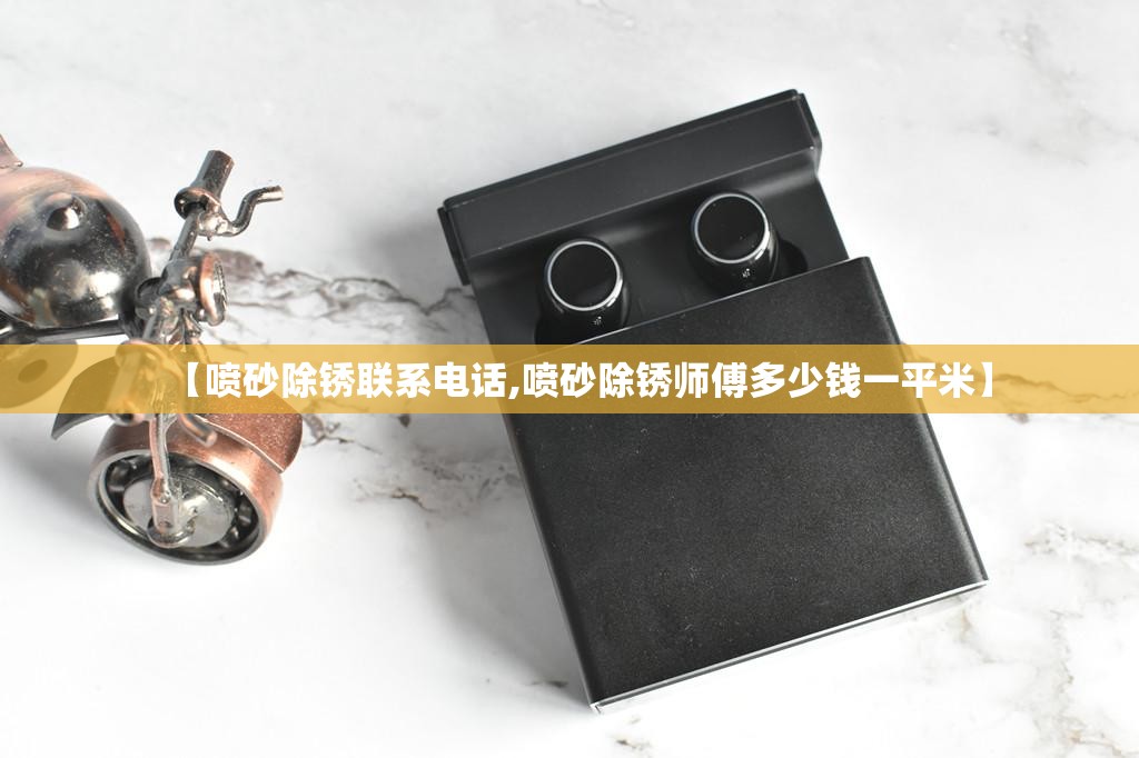 【喷砂除锈联系电话,喷砂除锈师傅多少钱一平米】 【喷砂除锈联系电话,喷砂除锈师傅多少钱一平米】