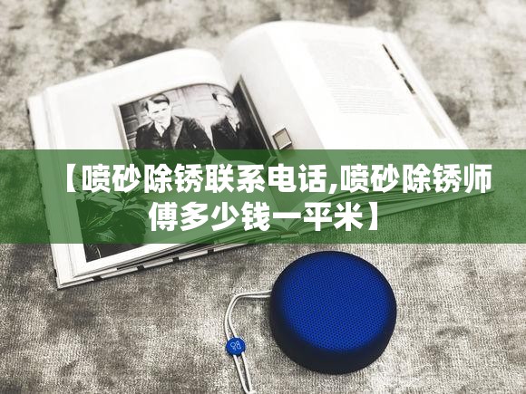 【喷砂除锈联系电话,喷砂除锈师傅多少钱一平米】 【喷砂除锈联系电话,喷砂除锈师傅多少钱一平米】