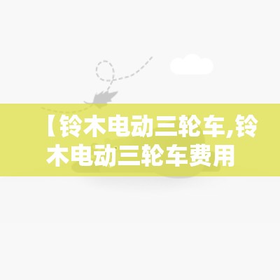 【铃木电动三轮车,铃木电动三轮车费用表】 【铃木电动三轮车,铃木电动三轮车费用表】